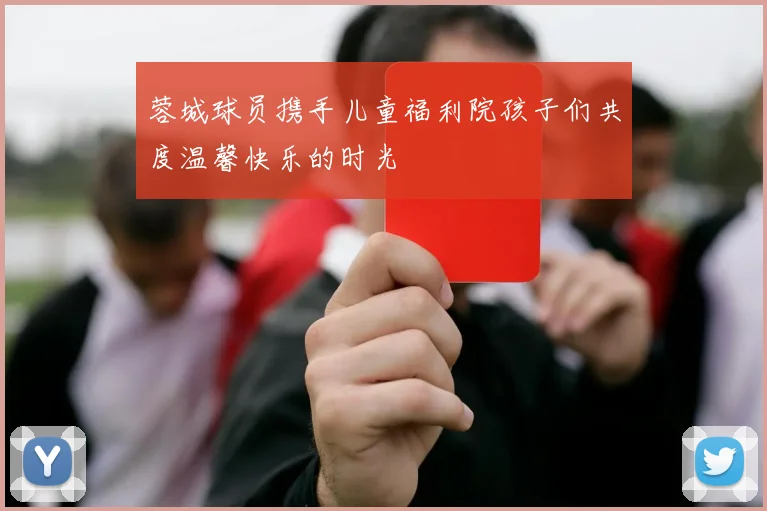 蓉城球员携手儿童福利院孩子们共度温馨快乐的时光