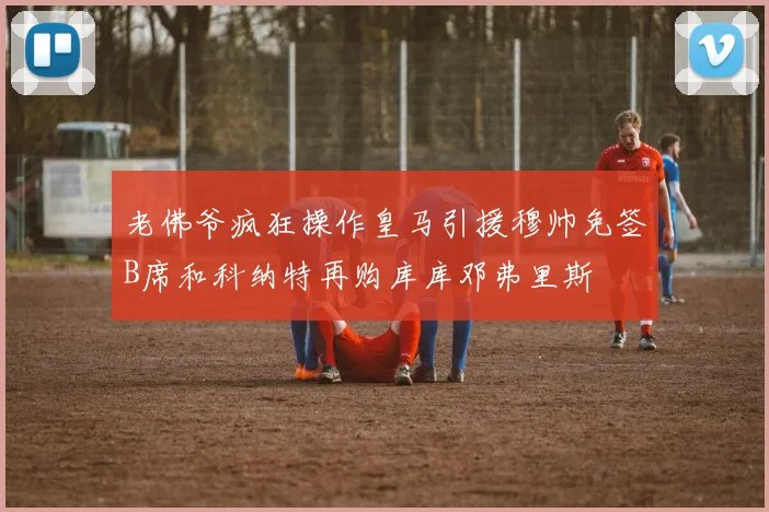 老佛爷疯狂操作皇马引援穆帅免签B席和科纳特再购库库邓弗里斯