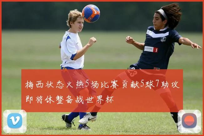梅西状态火热5场比赛贡献5球7助攻即将休整备战世界杯