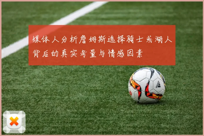 媒体人分析詹姆斯选择骑士或湖人背后的真实考量与情感因素