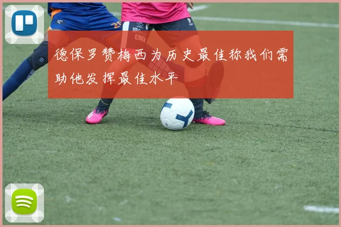 德保罗赞梅西为历史最佳称我们需助他发挥最佳水平