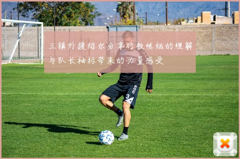 三镇外援绍尔分享对教练组的理解与队长袖标带来的力量感受