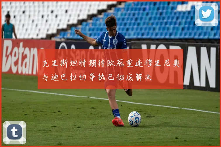 克里斯坦特期待欧冠重逢穆里尼奥与迪巴拉的争执已彻底解决