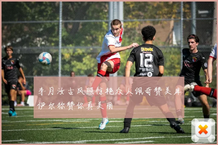 李月汝古风照惊艳众人佩奇赞美库伊尔称赞你真美丽