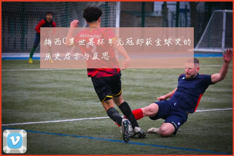 梅西C罗世界杯年无冠却获金球奖的历史启示与反思