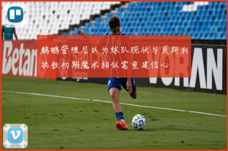 鹈鹕管理层认为球队现状与莫斯利执教初期魔术相似需重建信心