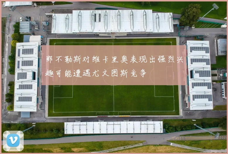那不勒斯对维卡里奥表现出强烈兴趣可能遭遇尤文图斯竞争