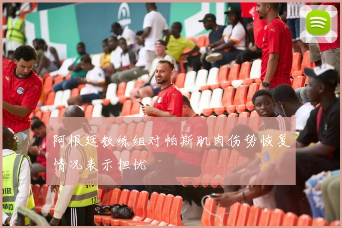 阿根廷教练组对帕斯肌肉伤势恢复情况表示担忧