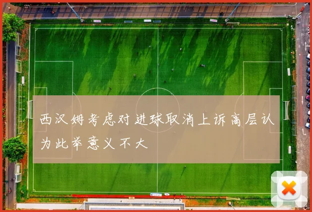 西汉姆考虑对进球取消上诉高层认为此举意义不大