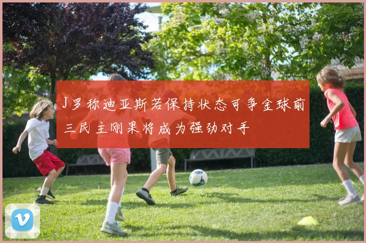 J罗称迪亚斯若保持状态可争金球前三民主刚果将成为强劲对手