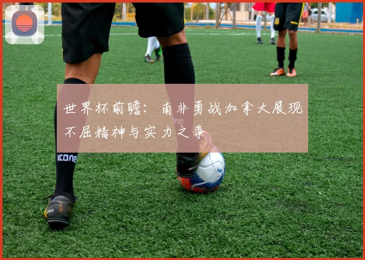 世界杯前瞻：南非勇战加拿大展现不屈精神与实力之争