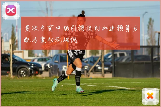 曼联冬窗中场引援谈判加速预算分配方案初现端倪