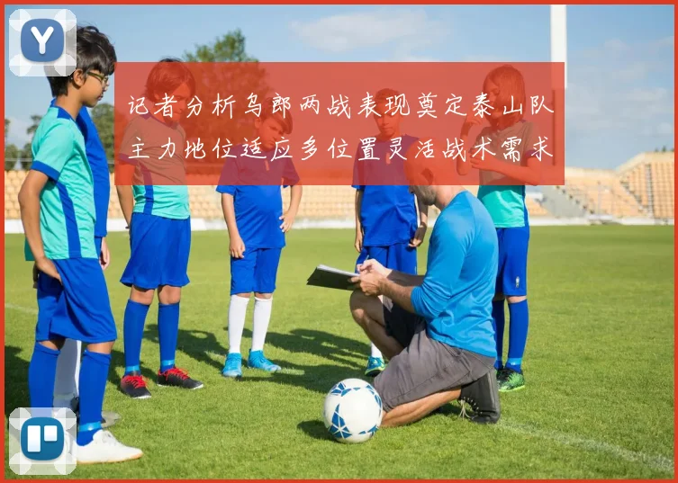 记者分析乌郎两战表现奠定泰山队主力地位适应多位置灵活战术需求