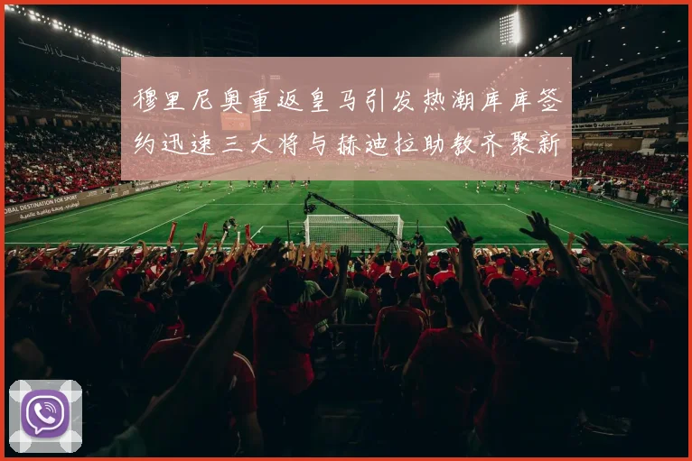穆里尼奥重返皇马引发热潮库库签约迅速三大将与赫迪拉助教齐聚新阵容