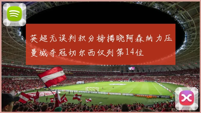 英超无误判积分榜揭晓阿森纳力压曼城夺冠切尔西仅列第14位