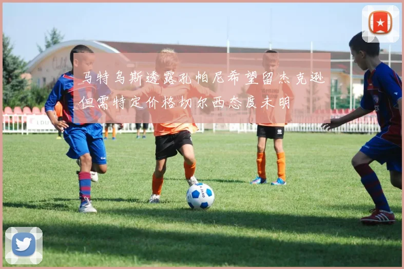 马特乌斯透露孔帕尼希望留杰克逊但需特定价格切尔西态度未明