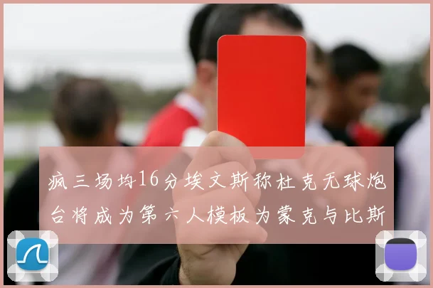 疯三场均16分埃文斯称杜克无球炮台将成为第六人模板为蒙克与比斯利