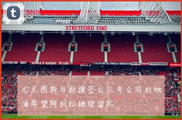 尤文图斯与新援签订三年合同利物浦希望阿利松继续留队
