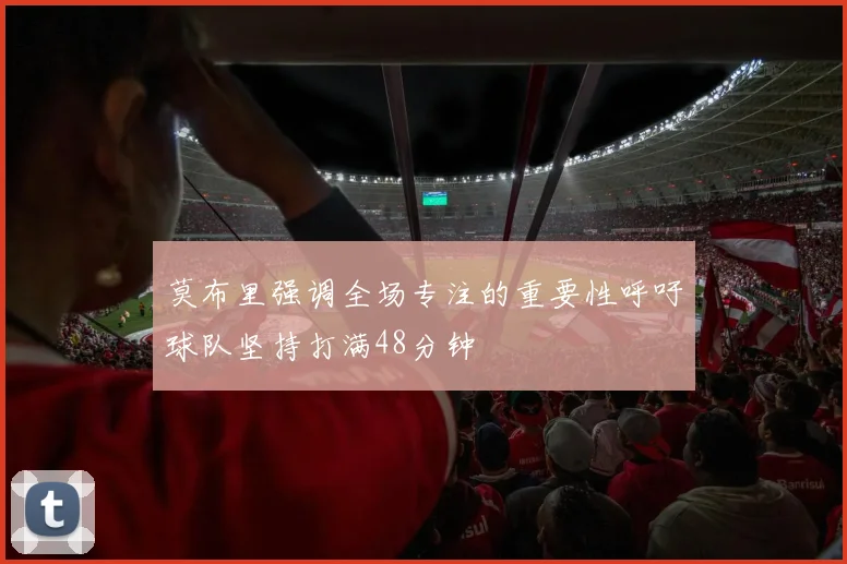 莫布里强调全场专注的重要性呼吁球队坚持打满48分钟