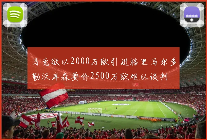 马竞欲以2000万欧引进格里马尔多勒沃库森要价2500万欧难以谈判