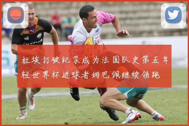 杜埃打破纪录成为法国队史第五年轻世界杯进球者姆巴佩继续领跑