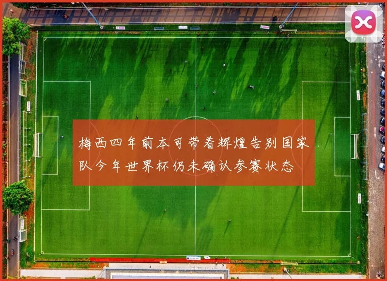 梅西四年前本可带着辉煌告别国家队今年世界杯仍未确认参赛状态