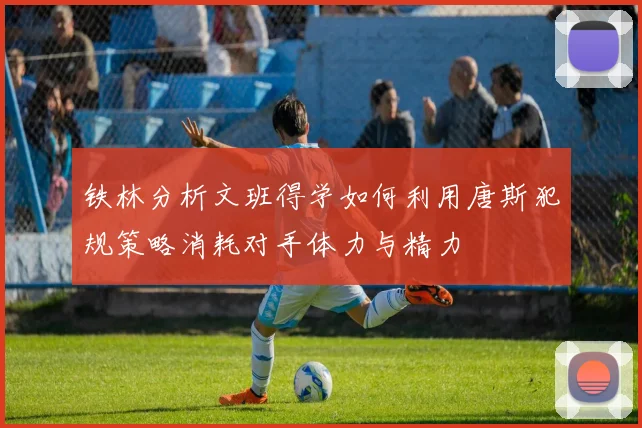 铁林分析文班得学如何利用唐斯犯规策略消耗对手体力与精力