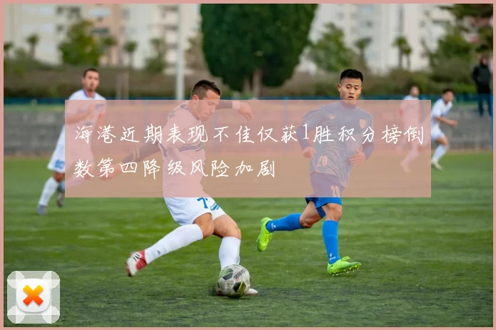 海港近期表现不佳仅获1胜积分榜倒数第四降级风险加剧