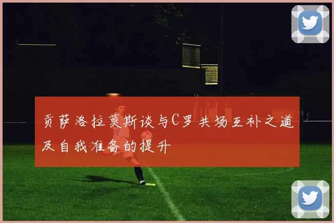 贡萨洛拉莫斯谈与C罗共场互补之道及自我准备的提升