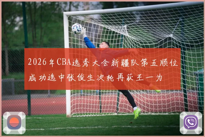 2026年CBA选秀大会新疆队第五顺位成功选中张俊生次轮再获王一为
