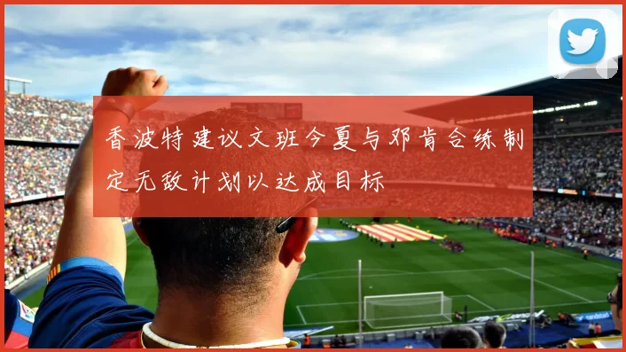 香波特建议文班今夏与邓肯合练制定无敌计划以达成目标