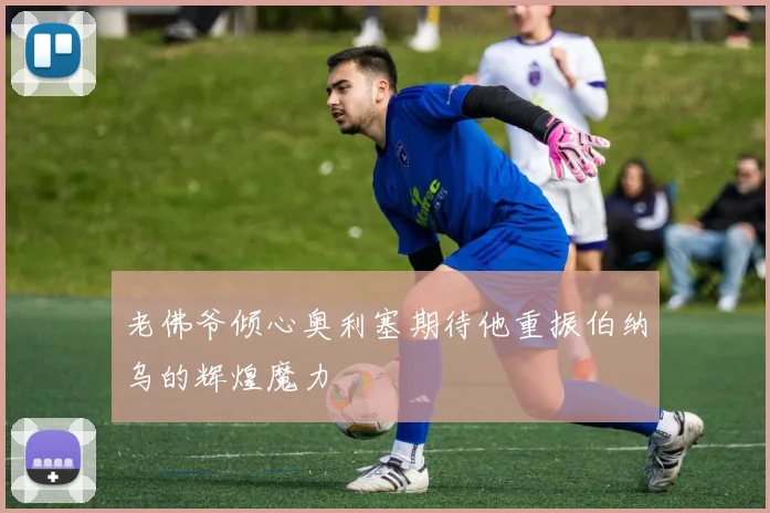 老佛爷倾心奥利塞期待他重振伯纳乌的辉煌魔力