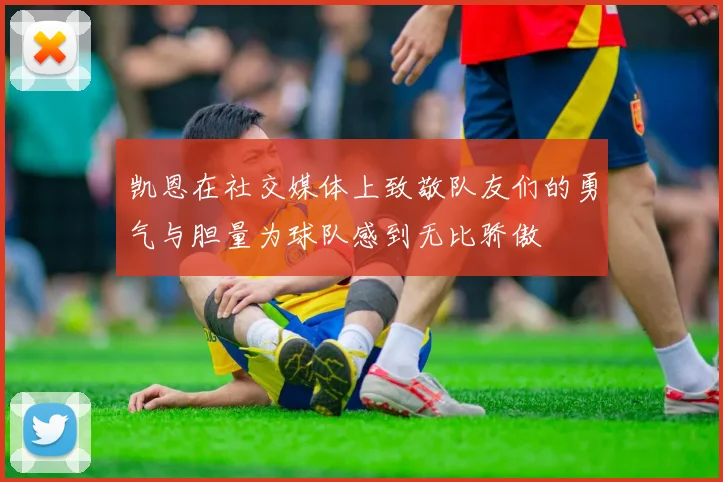 凯恩在社交媒体上致敬队友们的勇气与胆量为球队感到无比骄傲